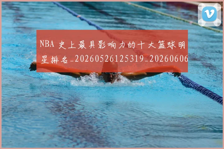 NBA 史上最具影响力的十大篮球明星排名_20260526125319_20260606165539