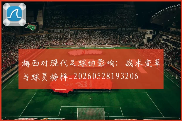 梅西对现代足球的影响:战术变革与球员榜样_20260528193206