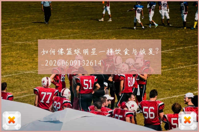 如何像篮球明星一样饮食与恢复?_20260609132614