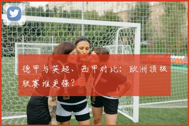 德甲与英超、西甲对比：欧洲顶级联赛谁更强？