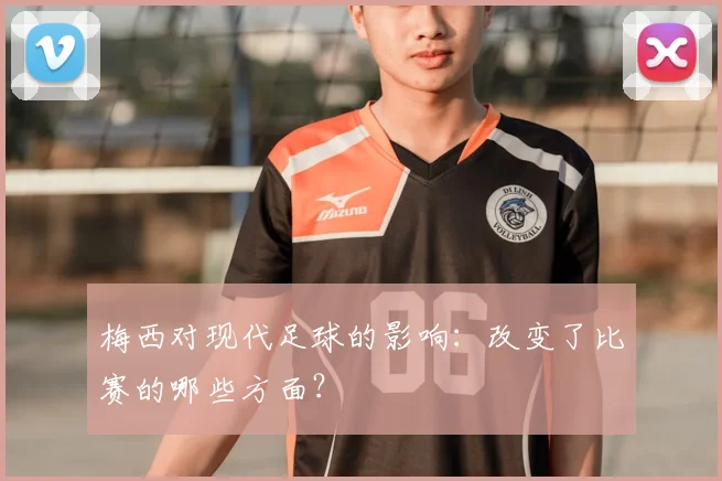 梅西对现代足球的影响:改变了比赛的哪些方面?
