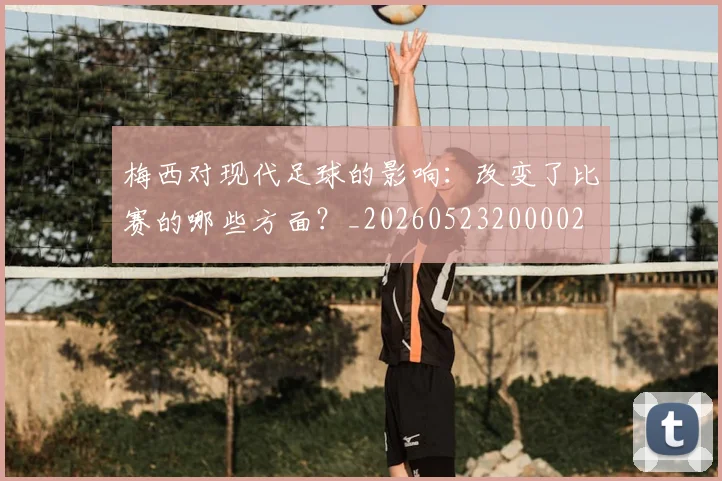 梅西对现代足球的影响:改变了比赛的哪些方面?_20260523200002