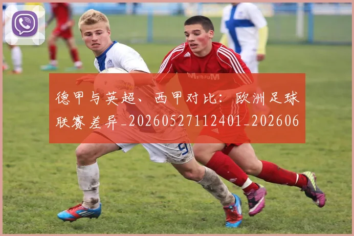 德甲与英超、西甲对比：欧洲足球联赛差异_20260527112401_20260609190511