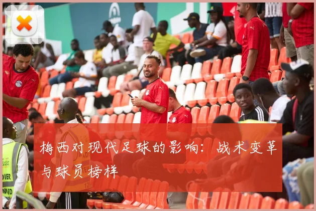 梅西对现代足球的影响:战术变革与球员榜样