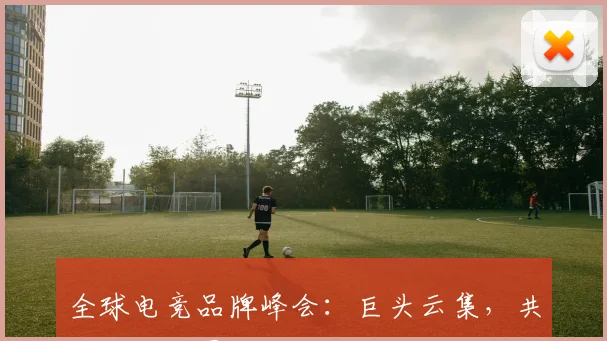 全球电竞品牌峰会：巨头云集，共绘未来版图
