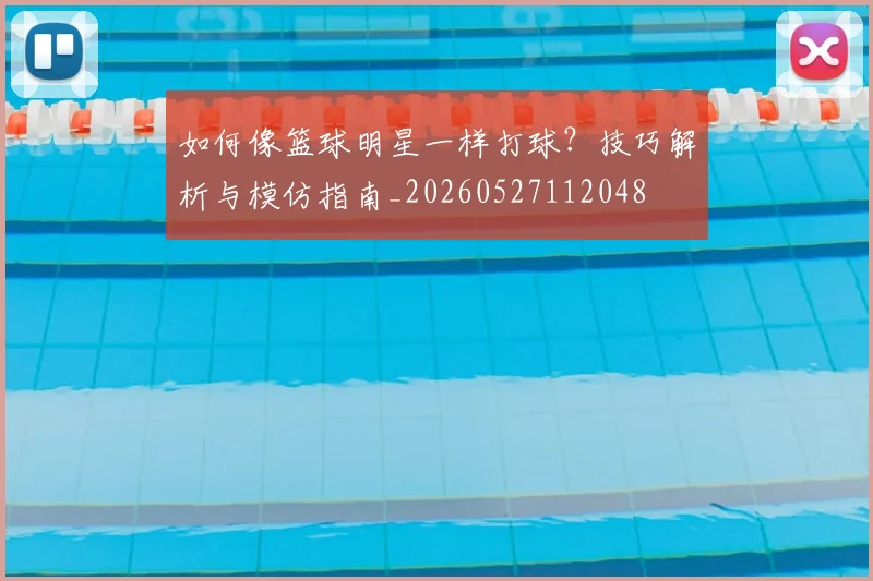 如何像篮球明星一样打球？技巧解析与模仿指南_20260527112048