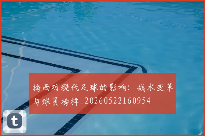 梅西对现代足球的影响:战术变革与球员榜样_20260522160954