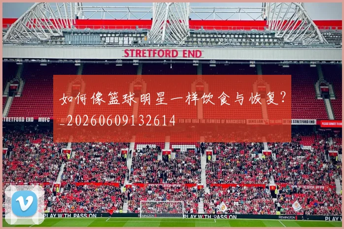 如何像篮球明星一样饮食与恢复?_20260609132614