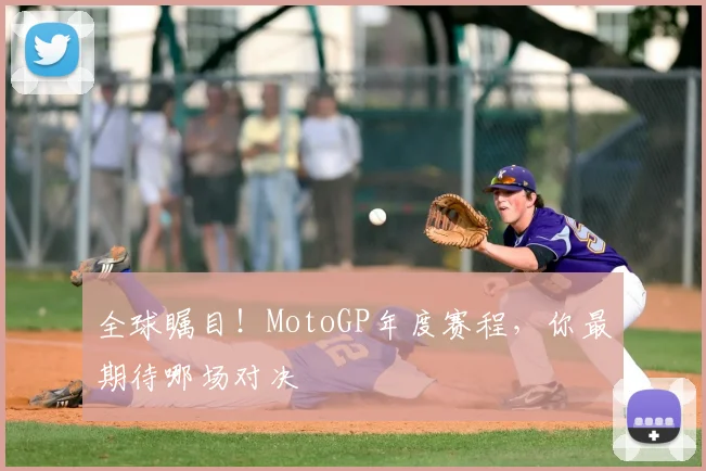 全球瞩目!MotoGP年度赛程,你最期待哪场对决