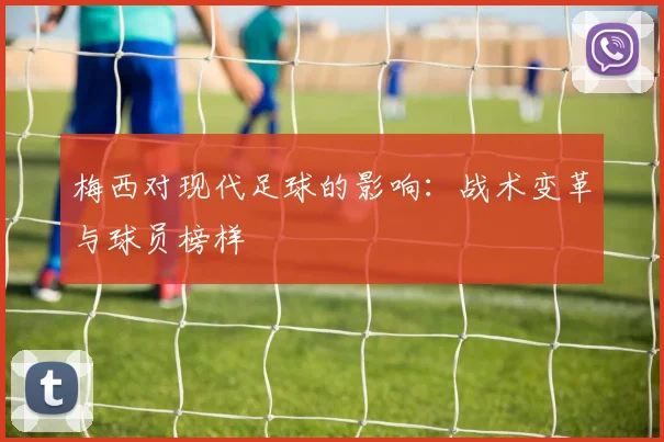 梅西对现代足球的影响:战术变革与球员榜样