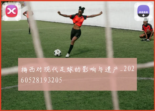 梅西对现代足球的影响与遗产_20260528193205